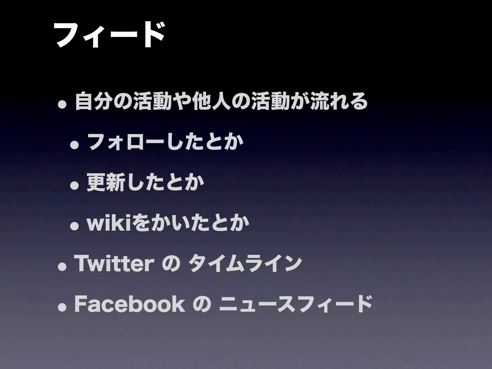 フィード

• 自分の活動や他人の活動が流れる
 • フォローしたとか
 • 更新したとか
 • wikiをかいたとか
• Twitter の タイムライン
• Facebook の ニュースフィード
 