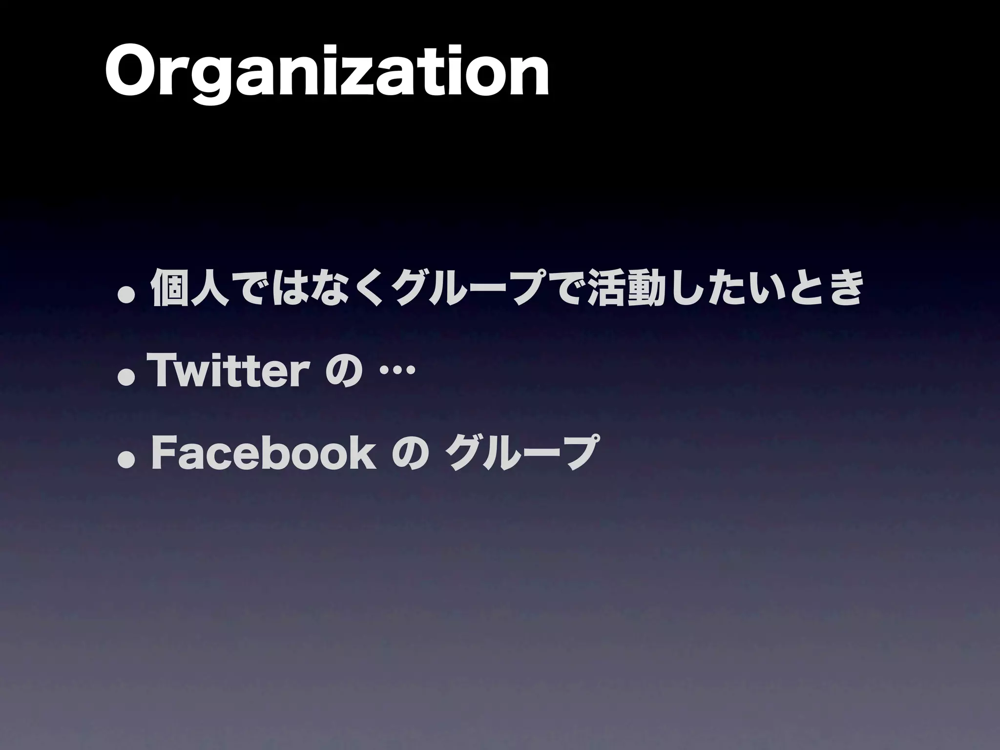 Organization


• 個人ではなくグループで活動したいとき
•Twitter の …
• Facebook の グループ
 