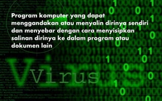 Program komputer yang dapat
menggandakan atau menyalin dirinya sendiri
dan menyebar dengan cara menyisipkan
salinan dirinya ke dalam program atau
dokumen lain
 