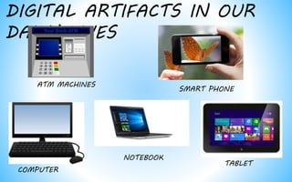 DIGITAL ARTIFACTS IN OUR
DAILY LIVES
ATM MACHINES
SMART PHONE
COMPUTER
NOTEBOOK
TABLET
 