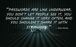 “PASSWORDS ARE LIKE UNDERWEAR,
YOU DON’T LET PEOPLE SEE IT, YOU
SHOULD CHANGE IT VERY OFTEN, AND
YOU SHOULDN’T SHARE IT WITH
STRANGERS.” ----Chris Pirillo
 