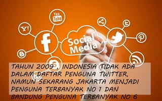 TAHUN 2009 , INDONESIA TIDAK ADA
DALAM DAFTAR PENGUNA TWITTER,
NAMUN SEKARANG JAKARTA MENJADI
PENGUNA TERBANYAK NO 1 DAN
BANDUNG PENGUNA TERBANYAK NO 6
 