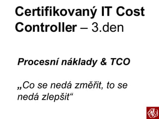 Certifikovaný IT Cost Controller  – 3.den Procesní náklady & TCO „ Co se nedá změřit, to se nedá zlepšit“ 
