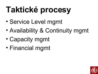 Taktické procesy Service Level mgmt Availability & Continuity mgmt Capacity mgmt Financial mgmt 