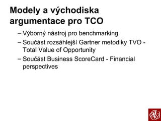 Modely a východiska argumentace pro TCO Výborný nástroj pro benchmarking Součást rozsáhlejší Gartner metodiky TVO - Total Value of Opportunity Součást Business ScoreCard - Financial perspectives 