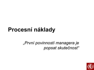 Procesní náklady „ První povinností managera je popsat skutečnost“ 