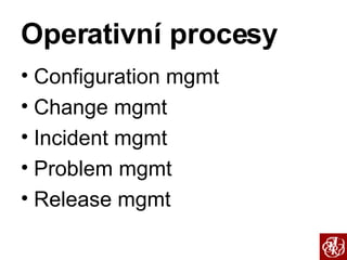 Operativní procesy Configuration mgmt Change mgmt Incident mgmt Problem mgmt Release mgmt 