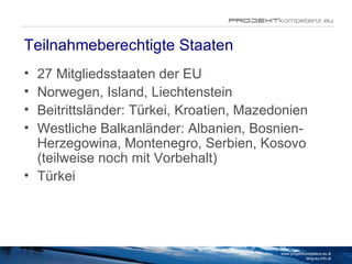 Teilnahmeberechtigte Staaten 27 Mitgliedsstaaten der EU Norwegen, Island, Liechtenstein Beitrittsländer: Türkei, Kroatien, Mazedonien Westliche Balkanländer: Albanien, Bosnien-Herzegowina, Montenegro, Serbien, Kosovo (teilweise noch mit Vorbehalt) Türkei www.projektkompetenz.eu & blog.eu.info.at 