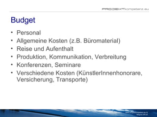 Budget Personal Allgemeine Kosten (z.B. Büromaterial) Reise und Aufenthalt Produktion, Kommunikation, Verbreitung Konferenzen, Seminare Verschiedene Kosten (KünstlerInnenhonorare, Versicherung, Transporte)  www.projektkompetenz.eu & blog.eu.info.at 