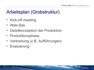 Arbeitsplan (Grobstruktur) Kick-off meeting Web-Site Detailkonzeption der Produktion Produktionsphase Verbreitung (z.B. Aufführungen) Evaluierung www.projektkompetenz.eu & blog.eu.info.at 