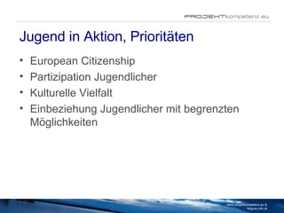 Jugend in Aktion, Prioritäten European Citizenship Partizipation Jugendlicher Kulturelle Vielfalt Einbeziehung Jugendlicher mit begrenzten Möglichkeiten www.projektkompetenz.eu & blog.eu.info.at 