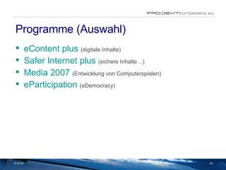 Programme (Auswahl) eContent plus   (digitale Inhalte) Safer Internet plus   (sichere Inhalte…) Media 2007   (Entwicklung von Computerspielen) eParticipation   (eDemocracy) 02.06.09 