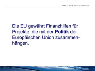 Die EU gewährt Finanzhilfen für Projekte, die mit der  Politik  der Europäischen Union zusammen-hängen.  www.projektkompetenz.eu & blog.eu.info.at 