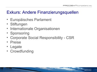 Exkurs: Andere Finanzierungsquellen Europäisches Parlament Stiftungen Internationale Organisationen Sponsoring Corporate Social Responsibility - CSR Preise Legate Crowdfunding www.projektkompetenz.eu & blog.eu.info.at 