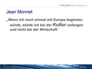 Jean Monnet <ul><li>„ Wenn ich noch einmal mit Europa beginnen würde, würde ich bei der  Kultur  anfangen und nicht bei de...