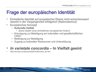 Frage der europäischen Identität <ul><li>Einheitliche Identität auf europäischer Ebene nicht wünschenswert obwohl in der V...