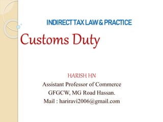 INDIRECT TAX LAW & PRACTICE
Customs Duty
HARISH HN
Assistant Professor of Commerce
GFGCW, MG Road Hassan.
Mail : hariravi2006@gmail.com
 