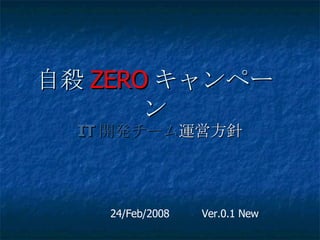 自殺 ZERO キャンペーン IT 開発チーム 運営方針 24/Feb/2008  Ver.0.1 New   