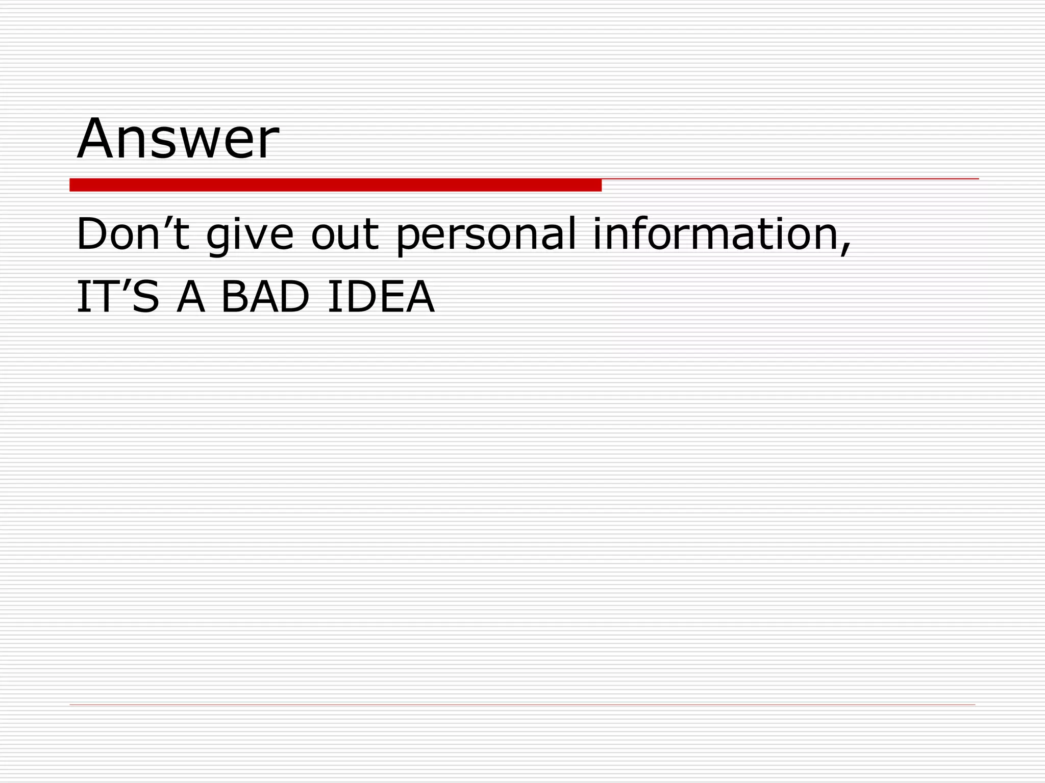Answer Don’t give out personal information, IT’S A BAD IDEA 