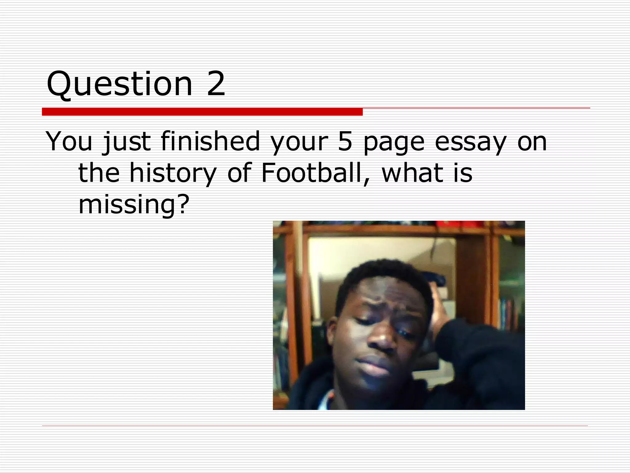 Question 2 You just finished your 5 page essay on the history of Football, what is missing?  