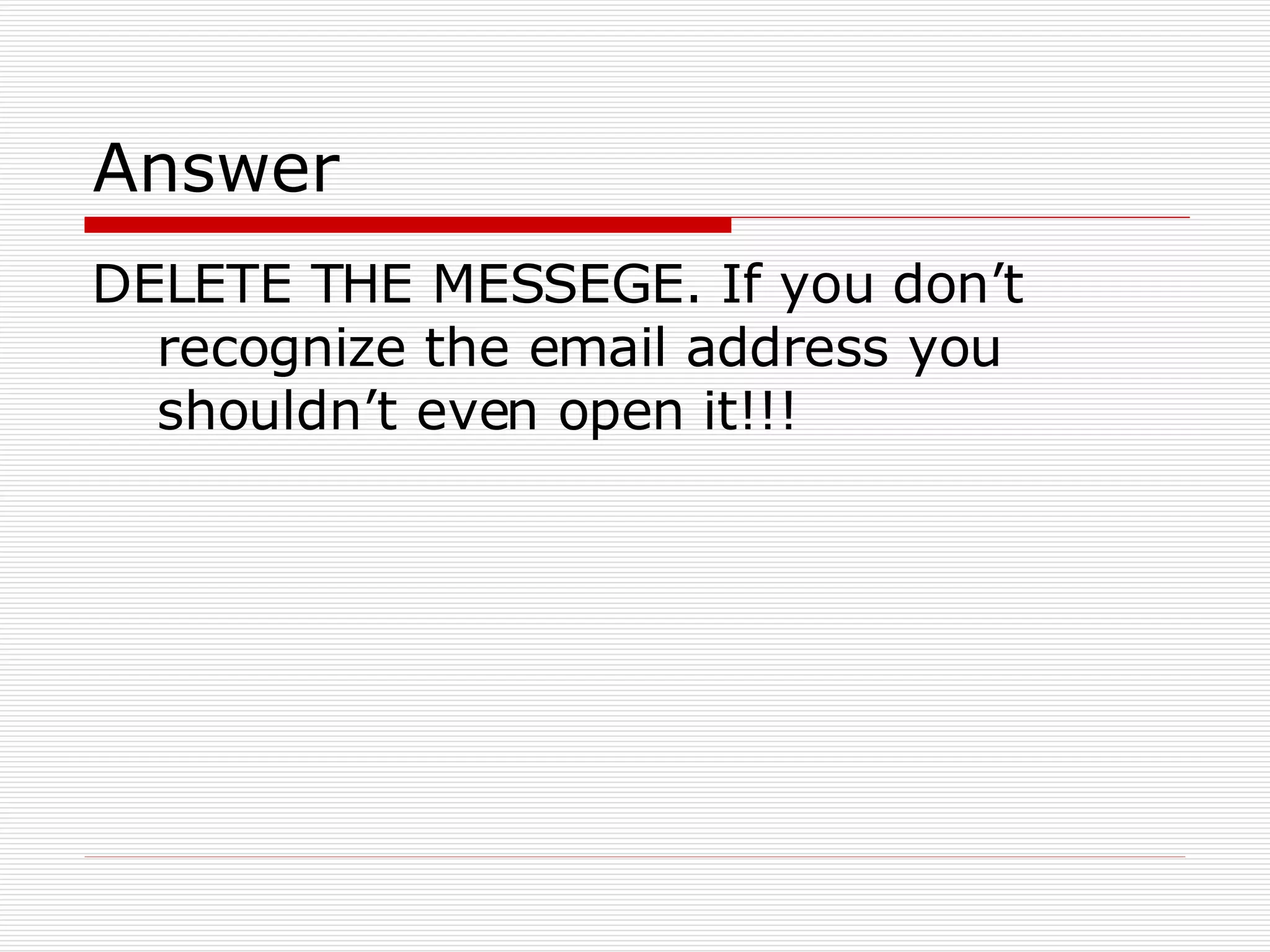 Answer DELETE THE MESSEGE. If you don’t recognize the email address you shouldn’t even open it!!! 