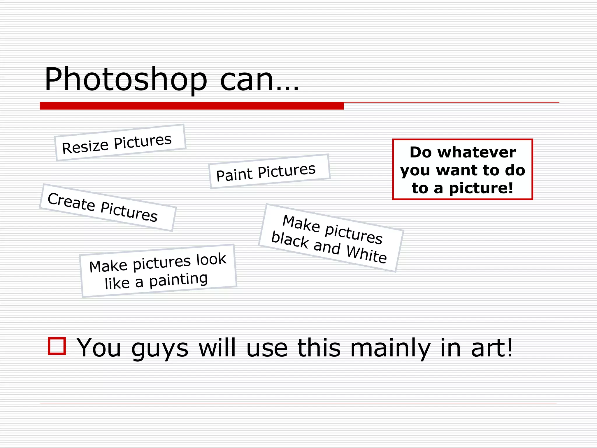 Photoshop can… You guys will use this mainly in art! Resize Pictures Paint Pictures Make pictures black and White Create Pictures Make pictures look like a painting  Do whatever you want to do to a picture! 