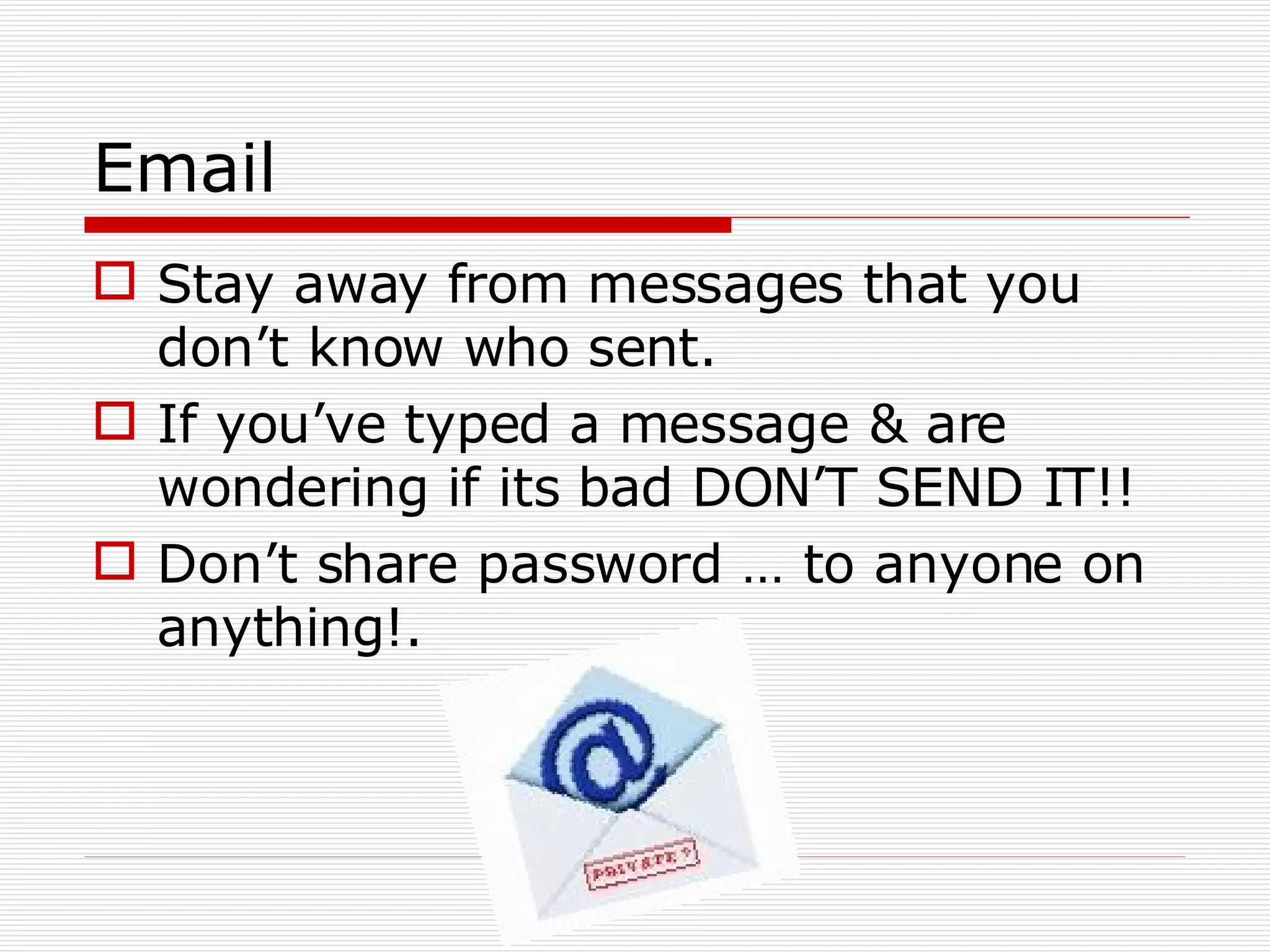 Email Stay away from messages that you don’t know who sent. If you’ve typed a message & are wondering if its bad DON’T SEND IT!! Don’t share password … to anyone on anything!.  