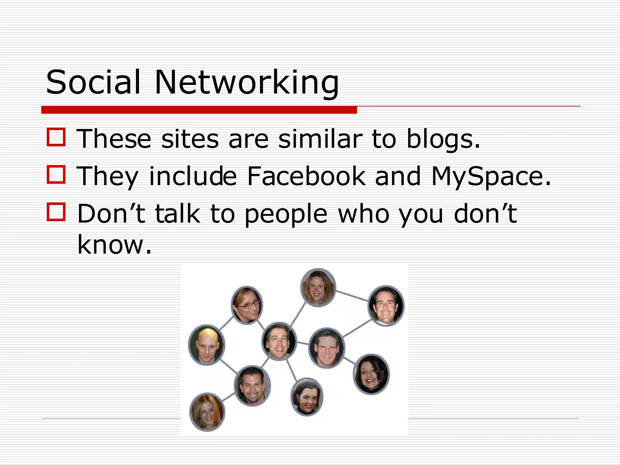 Social Networking These sites are similar to blogs. They include Facebook and MySpace. Don’t talk to people who you don’t know. 