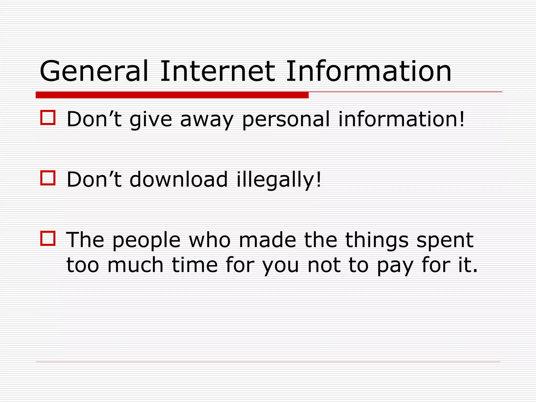 General Internet Information Don’t give away personal information! Don’t download illegally! The people who made the things spent too much time for you not to pay for it. 