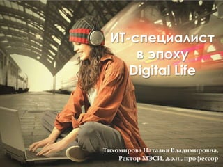 ИТ-специалист
      в эпоху
     Digital Life




Тихомирова Наталья Владимировна,
    Ректор МЭСИ, д.э.н., профессор
 