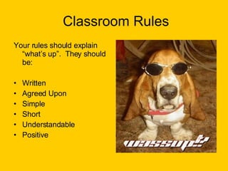 Classroom Rules Your rules should explain “what’s up”.  They should be: Written Agreed Upon Simple Short Understandable Positive 