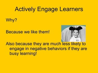Actively Engage Learners Why? Because we like them! Also because they are much less likely to engage in negative behaviors if they are busy learning! 