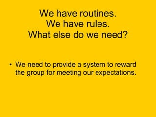 We have routines. We have rules. What else do we need? We need to provide a system to reward the group for meeting our expectations. 