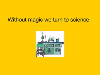 Without magic we turn to science. 
