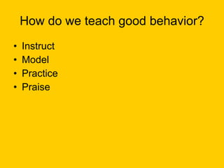 How do we teach good behavior? Instruct Model Practice Praise 