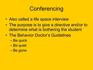 Conferencing Also called a life space interview The purpose is to give a directive and/or to determine what is bothering the student The Behavior Doctor’s Guidelines Be quick Be quiet Be gone 