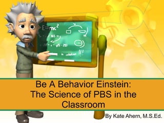 Be A Behavior Einstein: The Science of PBS in the Classroom By Kate Ahern, M.S.Ed. 