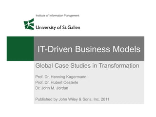 IT-Driven Business Models
Global Case Studies in Transformation
Prof. Dr. Henning Kagermann
Prof. Dr. Hubert Oesterle
Dr. John M. Jordan

Published by John Wiley & Sons, Inc. 2011
 