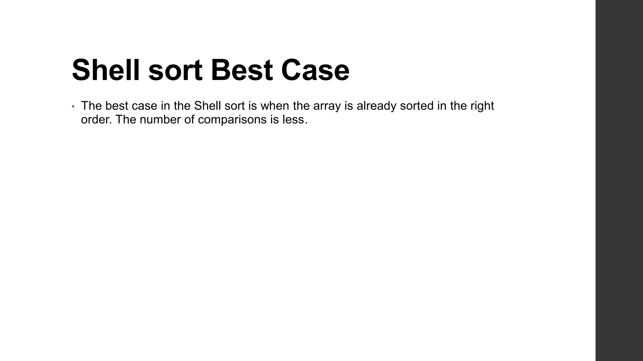 Shell sort Best Case
• The best case in the Shell sort is when the array is already sorted in the right
order. The number of comparisons is less.
 