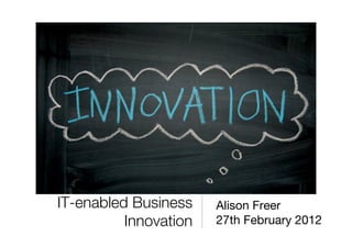 IT-enabled Business     Alison Freer
          Innovation
   27th February 2012
 