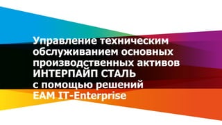 1www.it.ua
Управление техническим
обслуживанием основных
производственных активов
ИНТЕРПАЙП СТАЛЬ
с помощью решений
EAM IT-Enterprise
 