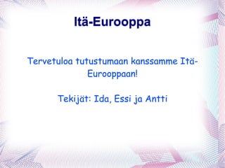 Itä-Eurooppa Itä-Eurooppa Tervetuloa tutustumaan kanssamme Itä-Eurooppaan! Tekijät: Ida, Essi ja Antti 