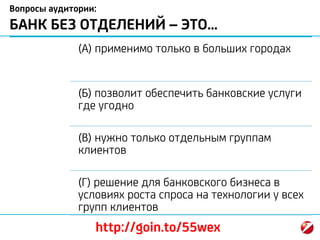 Вопросы аудитории:
БАНК БЕЗ ОТДЕЛЕНИЙ – ЭТО…
(А) применимо только в больших городах
(Б) позволит обеспечить банковские услуги
где угодно
(В) нужно только отдельным группам
клиентов
(Г) решение для банковского бизнеса в
условиях роста спроса на технологии у всех
групп клиентов
http://goin.to/55wex
 