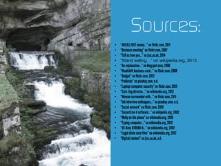Sources:
• “401(K)2012 money…”on flickr.com,2011
• “Businessmeeting”on flickr.com,2007
• “Tell ushow you…”on jisc.ac.uk,2014
• “Stand selling…” on wikipedia.org, 2013
• “An explanation…”on blogspot.com,2006
• “Headshift businesscard…”on flickr.com,2008
• “Budget”onflickr.com,2012
• “Padlocks”on pixabay.com, n.d.
• “Laptop/computersecurity”on flickr.com,2013
• “Carering director…”onwikimedia.org, 2012
• “Womansurroundedwith…” on flickr.com,2011
• “Job interviewcolleagues…”onpixabay.com, n.d.
• “Socialnetwork”onflickr.com,2010
• “SmaartLive 4 software…”on wikipedia.org,2002
• “Mollyonthephone” on wikimedia.org, 2010
• “Typing computer…”onwikimedia.org, 2012
• “US Navy 070908-N…” onwikimedia.org, 2007
• “Legal clinic casefiles” onwikimedia.org, 2012
• “Digital student” on jisc.ac.uk,n.d.
 