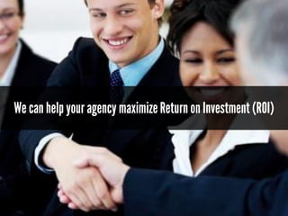 We can help youragency maximize Return on Investment (ROI)
 