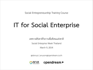 Social Entrepreneurship Training Course

IT for Social Enterprise
เทศกาลสัปดาห์กิจการเพื่อสังคมแห่งชาติ
Social Enterprise Week Thailand
March 9, 2014
@donuzz | anusorn@opendream.co.th

 