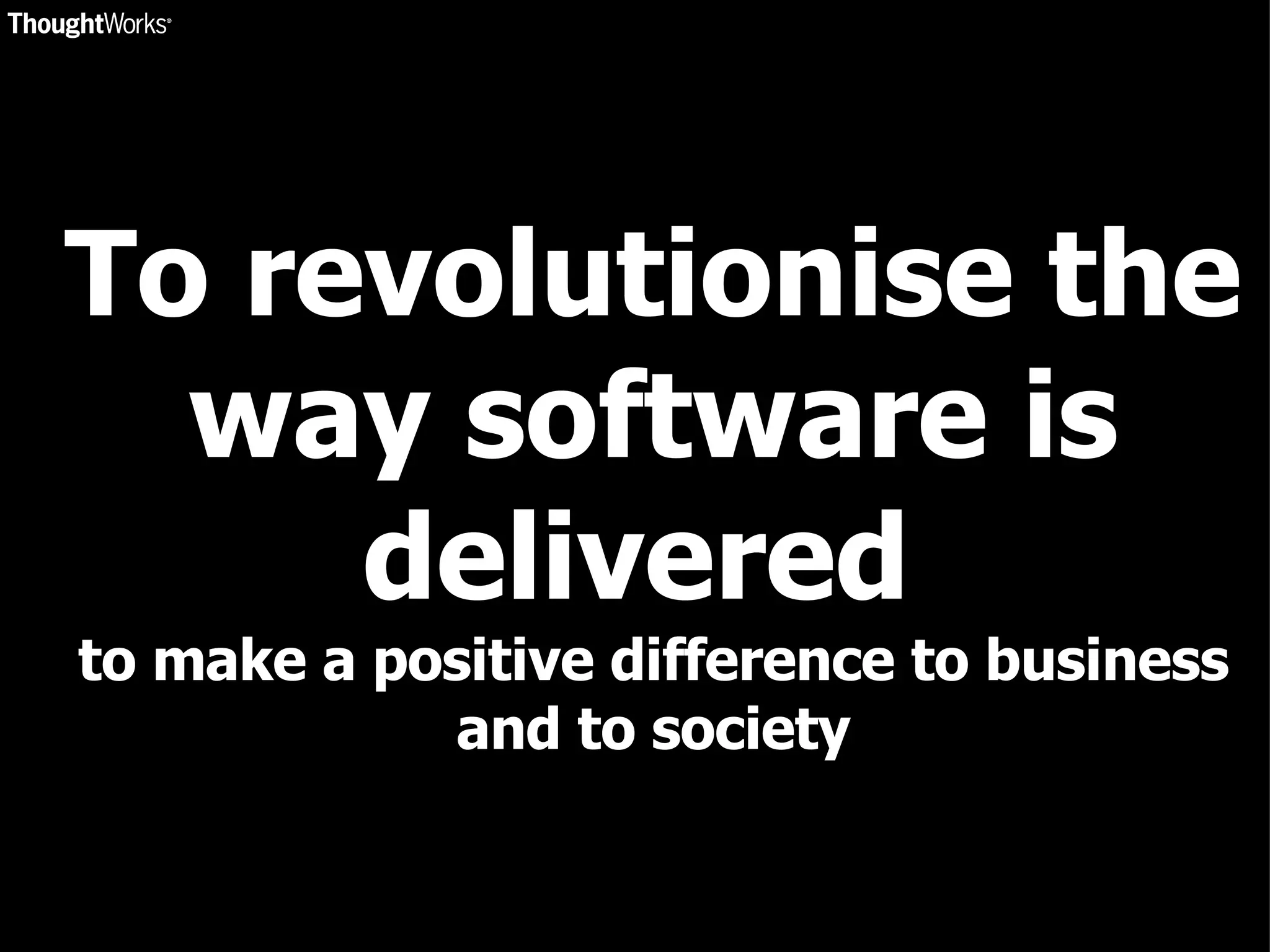 To revolutionise the way software is delivered  to make a positive difference to business and to society 
