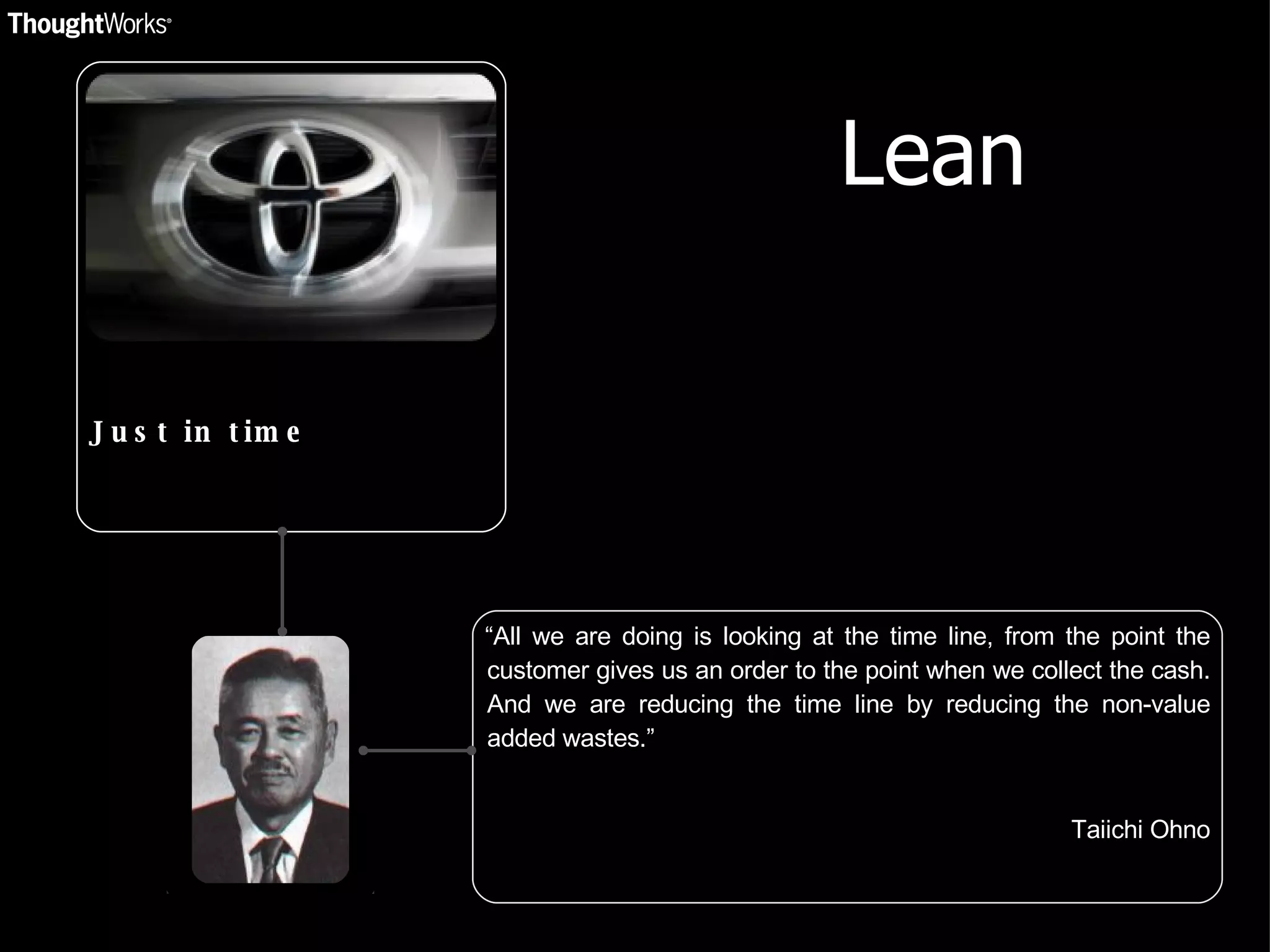 Lean Just in time “ All we are doing is looking at the time line, from the point the customer gives us an order to the point when we collect the cash. And we are reducing the time line by reducing the non-value added wastes.” Taiichi Ohno 