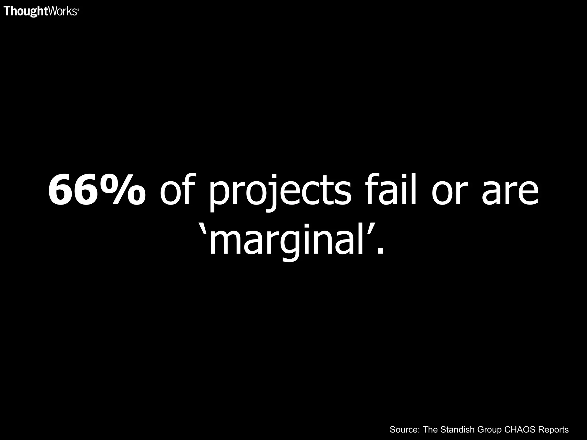 66%  of projects fail or are ‘marginal’. Source: The Standish Group CHAOS Reports 