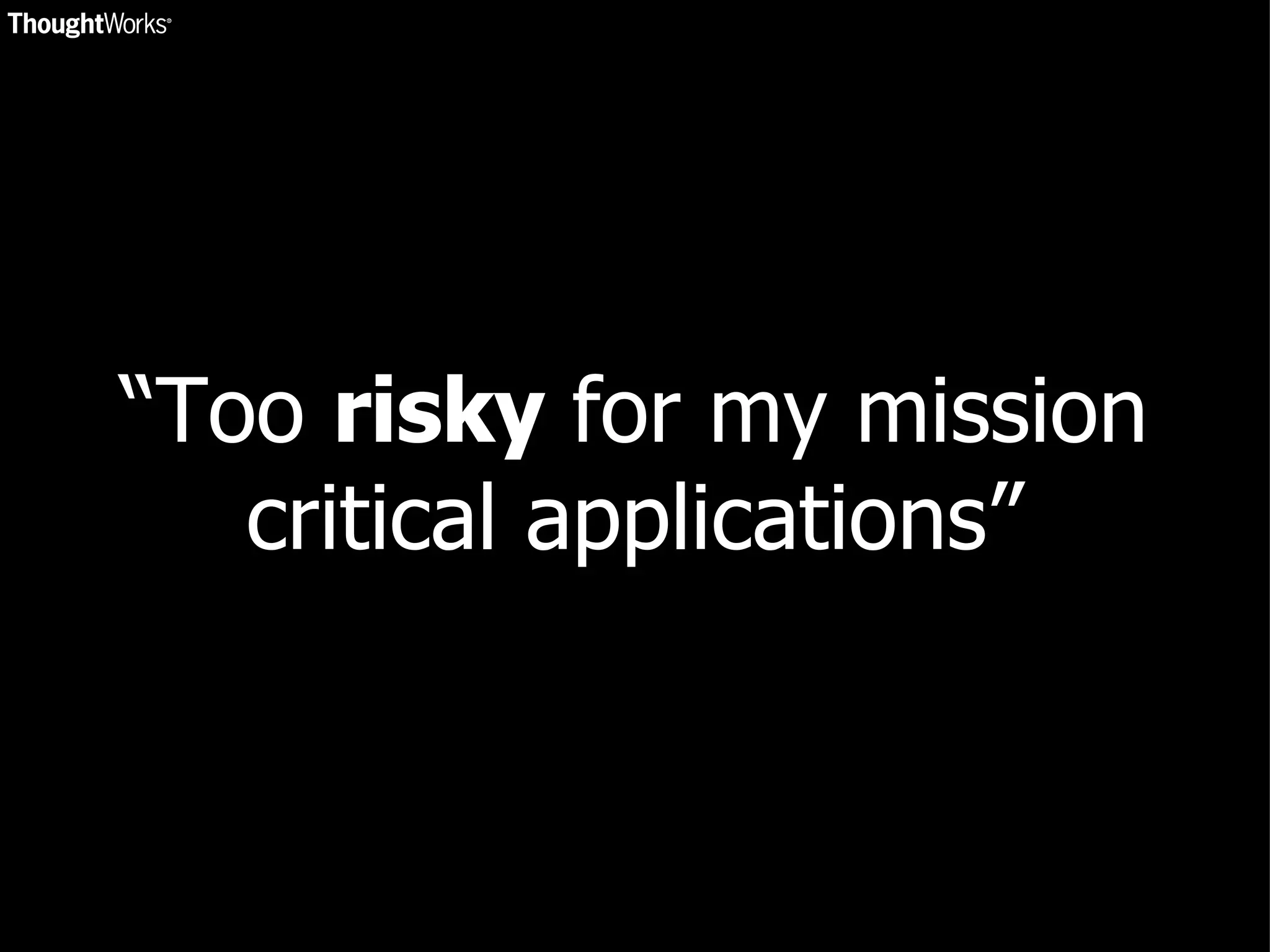 “Too  risky  for my mission critical applications” 